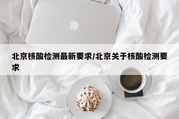 北京核酸检测最新要求/北京关于核酸检测要求