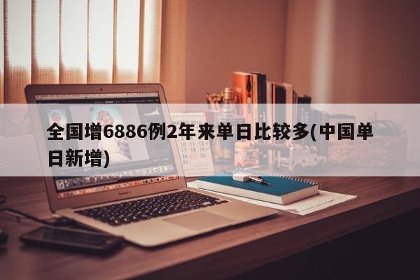 全国增6886例2年来单日比较多(中国单日新增)