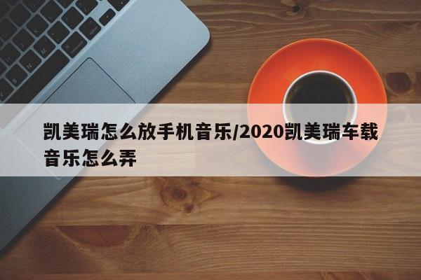 凯美瑞怎么放手机音乐/2020凯美瑞车载音乐怎么弄