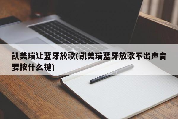 凯美瑞让蓝牙放歌(凯美瑞蓝牙放歌不出声音要按什么键)