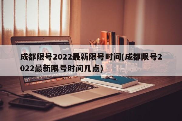 成都限号2022最新限号时间(成都限号2022最新限号时间几点)