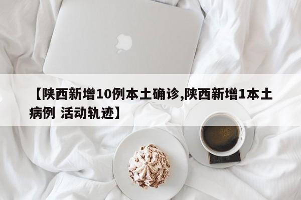 【陕西新增10例本土确诊,陕西新增1本土病例 活动轨迹】