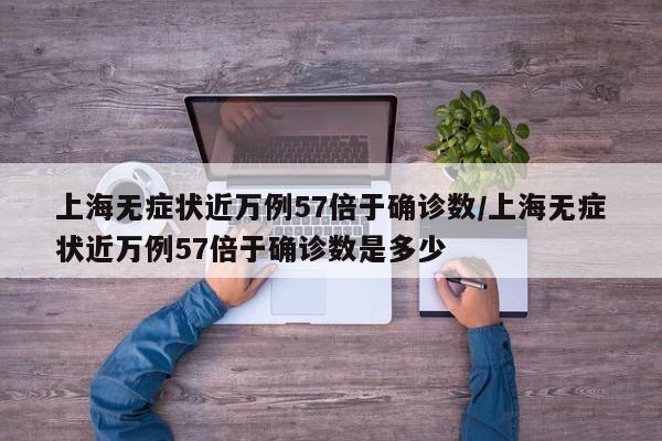 上海无症状近万例57倍于确诊数/上海无症状近万例57倍于确诊数是多少