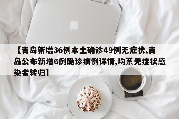 【青岛新增36例本土确诊49例无症状,青岛公布新增6例确诊病例详情,均系无症状感染者转归】