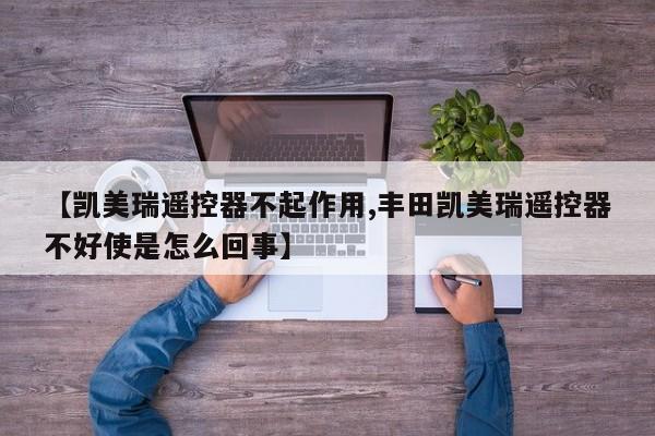 【凯美瑞遥控器不起作用,丰田凯美瑞遥控器不好使是怎么回事】
