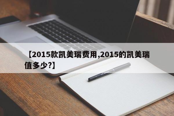 【2015款凯美瑞费用,2015的凯美瑞值多少?】