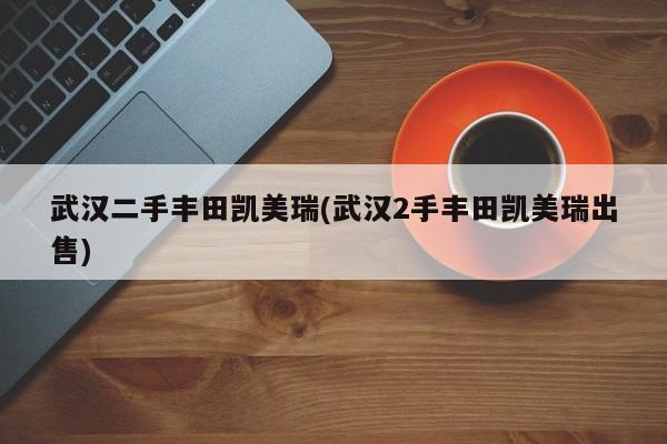 武汉二手丰田凯美瑞(武汉2手丰田凯美瑞出售)