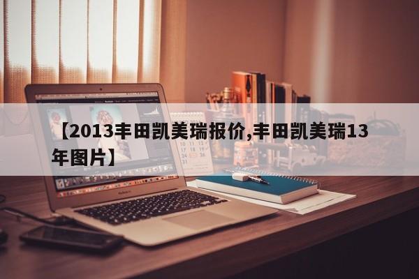 【2013丰田凯美瑞报价,丰田凯美瑞13年图片】