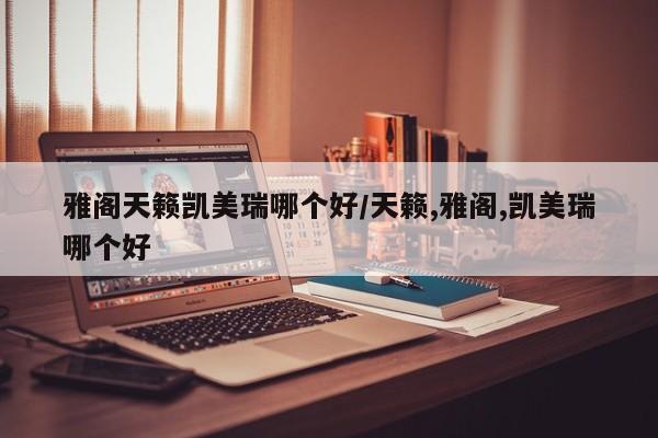 雅阁天籁凯美瑞哪个好/天籁,雅阁,凯美瑞哪个好