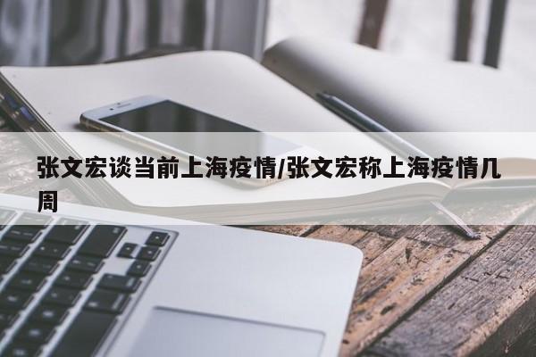 张文宏谈当前上海疫情/张文宏称上海疫情几周