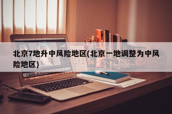 北京7地升中风险地区(北京一地调整为中风险地区)