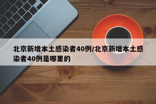 北京新增本土感染者40例/北京新增本土感染者40例是哪里的