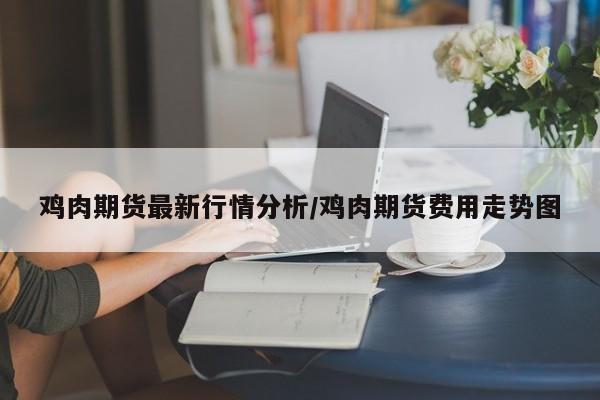 鸡肉期货最新行情分析/鸡肉期货费用走势图