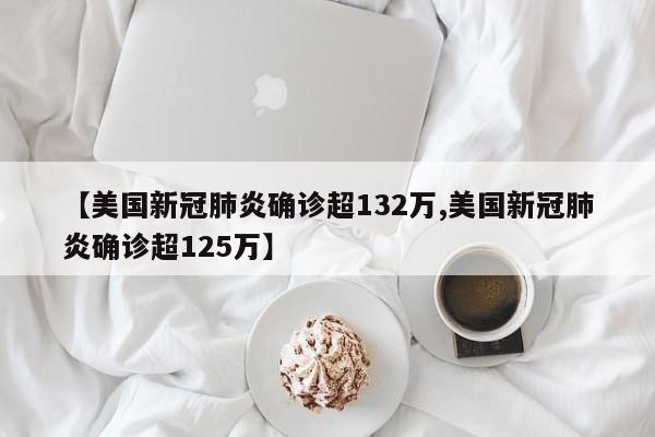 【美国新冠肺炎确诊超132万,美国新冠肺炎确诊超125万】