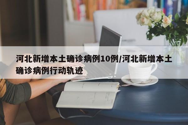 河北新增本土确诊病例10例/河北新增本土确诊病例行动轨迹