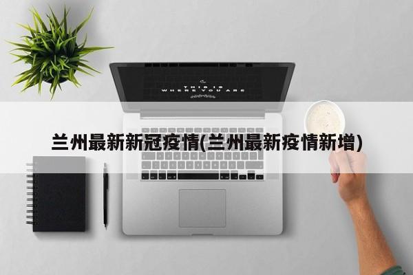 兰州最新新冠疫情(兰州最新疫情新增)