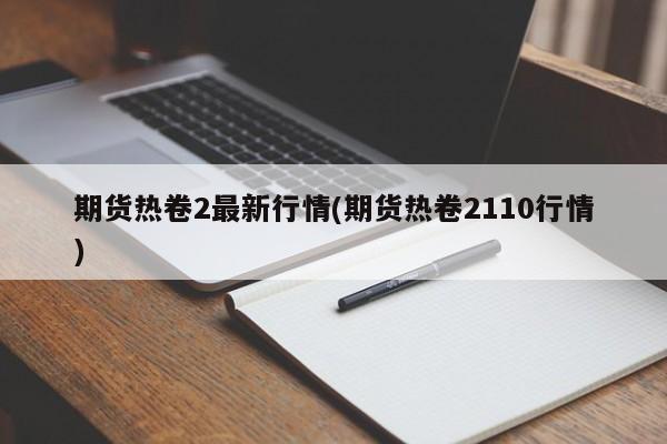 期货热卷2最新行情(期货热卷2110行情)