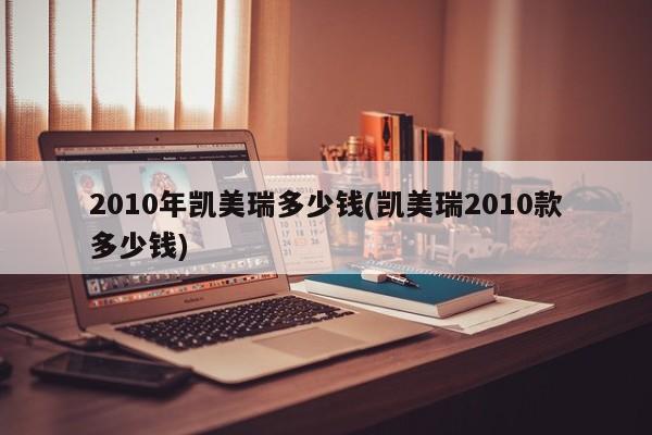 2010年凯美瑞多少钱(凯美瑞2010款多少钱)