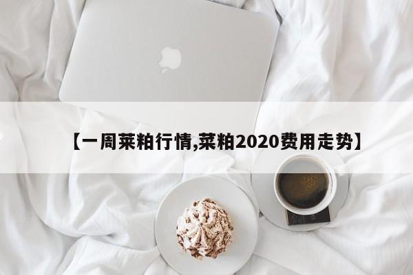 【一周莱粕行情,菜粕2020费用走势】