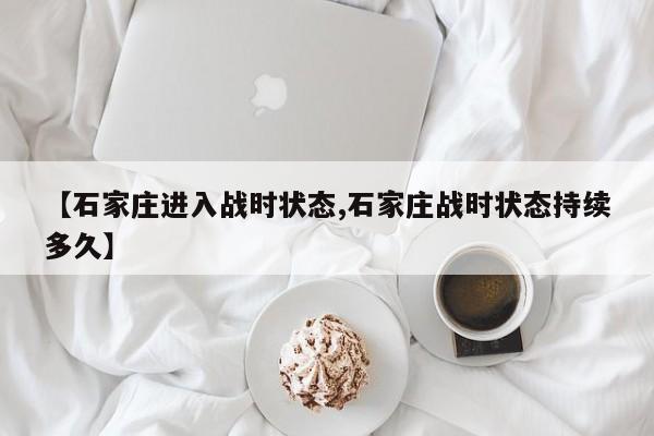 【石家庄进入战时状态,石家庄战时状态持续多久】