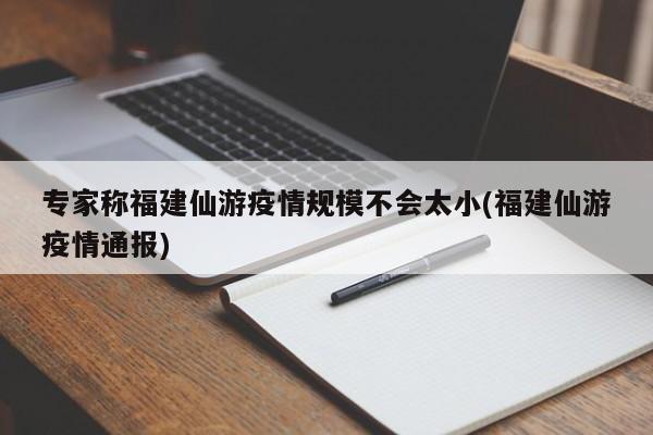 专家称福建仙游疫情规模不会太小(福建仙游疫情通报)