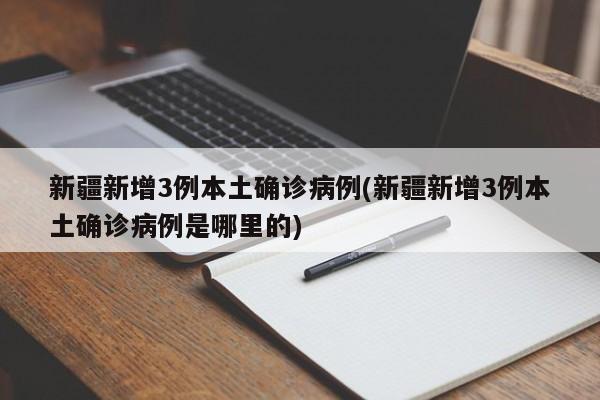新疆新增3例本土确诊病例(新疆新增3例本土确诊病例是哪里的)
