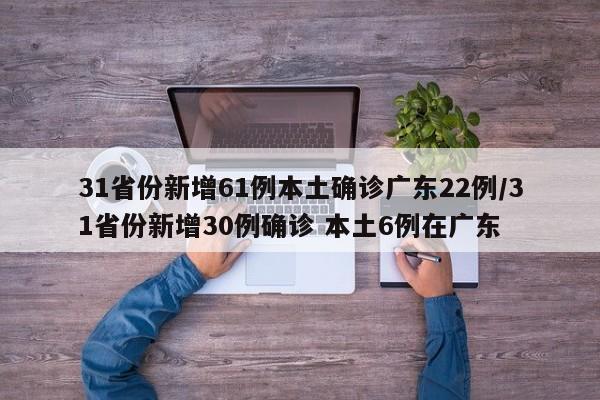 31省份新增61例本土确诊广东22例/31省份新增30例确诊 本土6例在广东