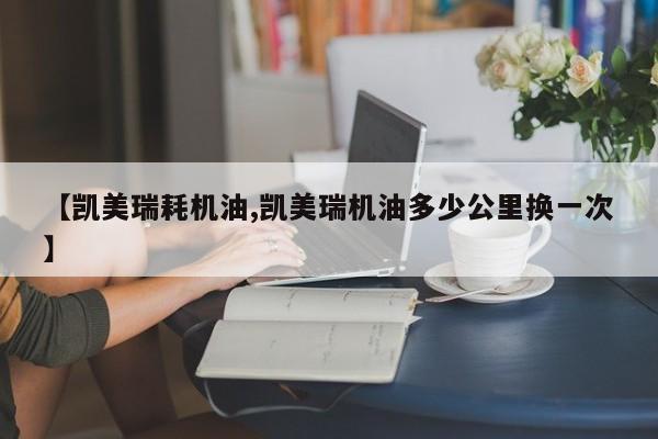 【凯美瑞耗机油,凯美瑞机油多少公里换一次】
