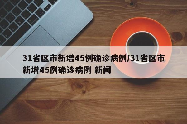 31省区市新增45例确诊病例/31省区市新增45例确诊病例 新闻