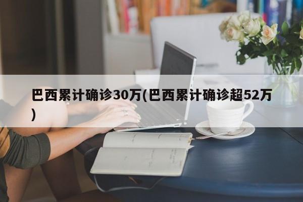 巴西累计确诊30万(巴西累计确诊超52万)