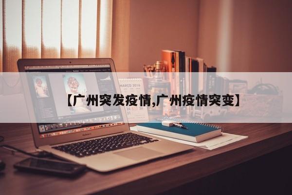 【广州突发疫情,广州疫情突变】
