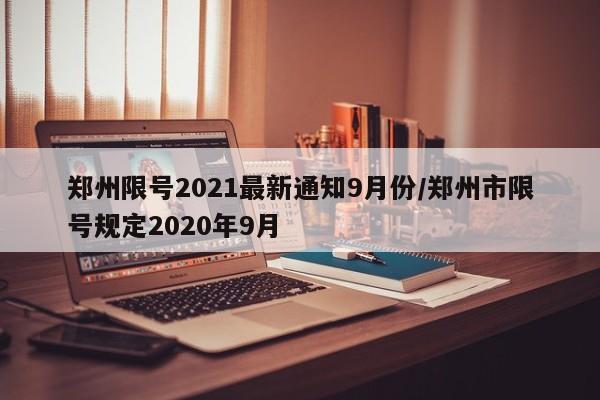 郑州限号2021最新通知9月份/郑州市限号规定2020年9月