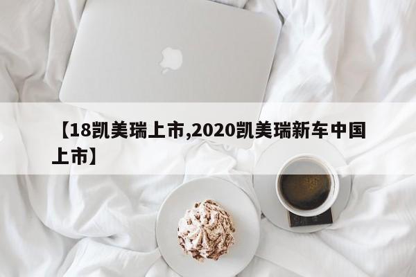 【18凯美瑞上市,2020凯美瑞新车中国上市】