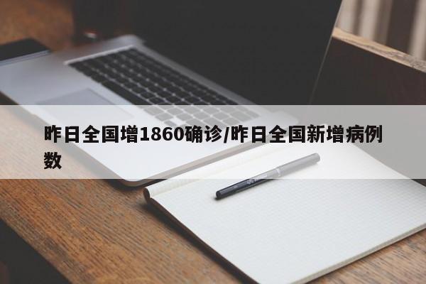 昨日全国增1860确诊/昨日全国新增病例数