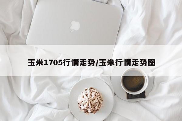 玉米1705行情走势/玉米行情走势图