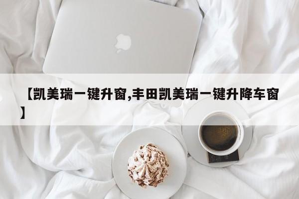 【凯美瑞一键升窗,丰田凯美瑞一键升降车窗】