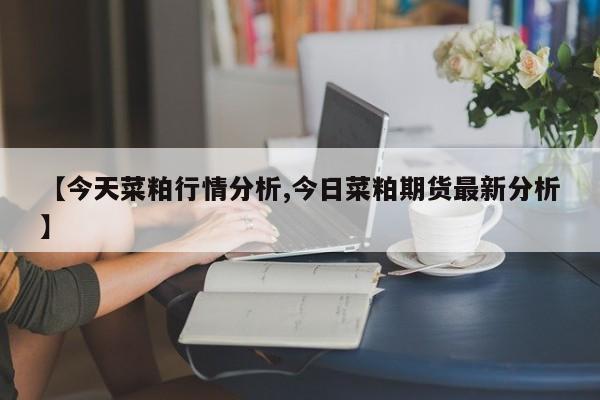 【今天菜粕行情分析,今日菜粕期货最新分析】