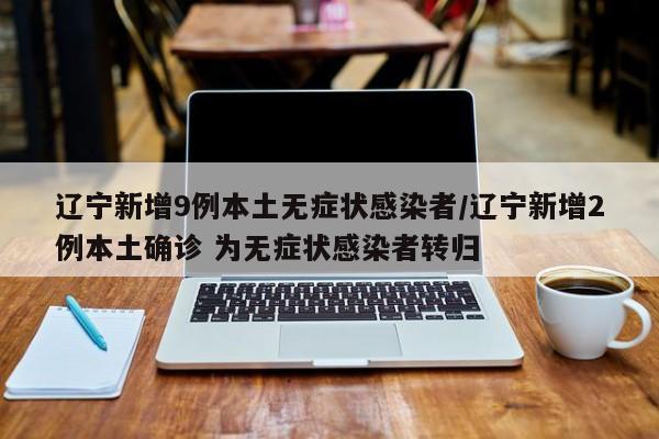 辽宁新增9例本土无症状感染者/辽宁新增2例本土确诊 为无症状感染者转归