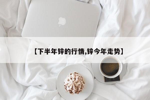 【下半年锌的行情,锌今年走势】