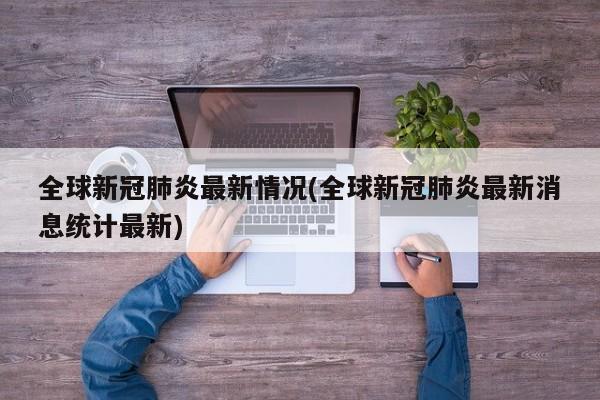 全球新冠肺炎最新情况(全球新冠肺炎最新消息统计最新)