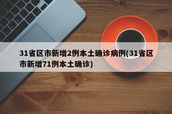 31省区市新增2例本土确诊病例(31省区市新增71例本土确诊)
