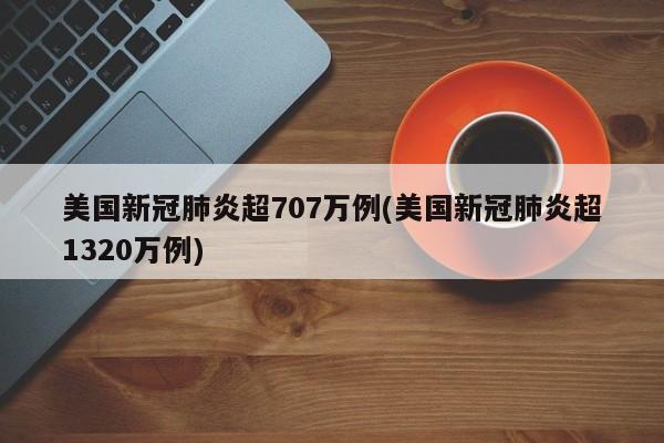 美国新冠肺炎超707万例(美国新冠肺炎超1320万例)