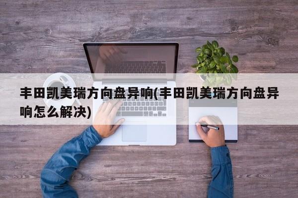 丰田凯美瑞方向盘异响(丰田凯美瑞方向盘异响怎么解决)