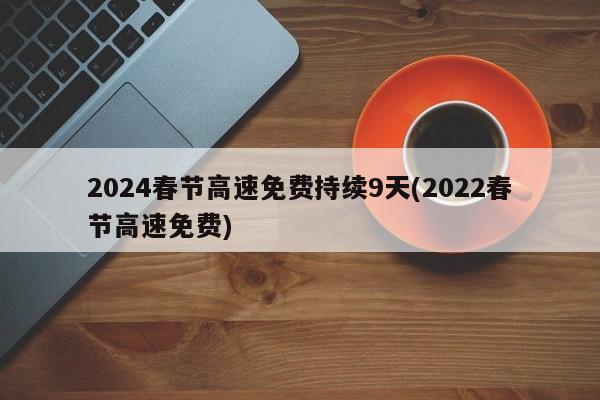 2024春节高速免费持续9天(2022春节高速免费)