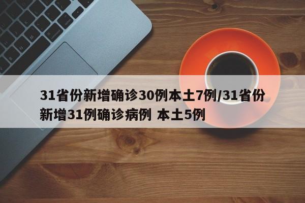 31省份新增确诊30例本土7例/31省份新增31例确诊病例 本土5例