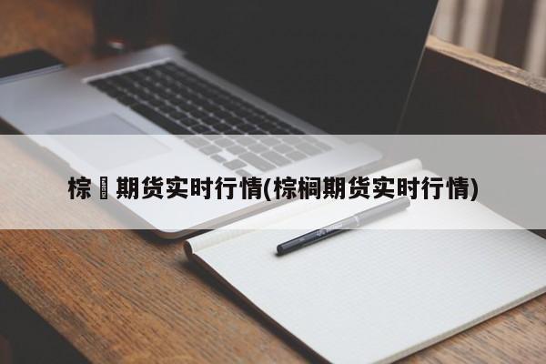 棕橺期货实时行情(棕榈期货实时行情)