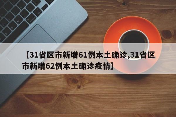 【31省区市新增61例本土确诊,31省区市新增62例本土确诊疫情】