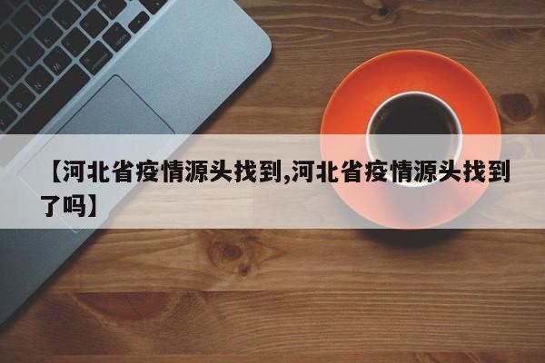 【河北省疫情源头找到,河北省疫情源头找到了吗】
