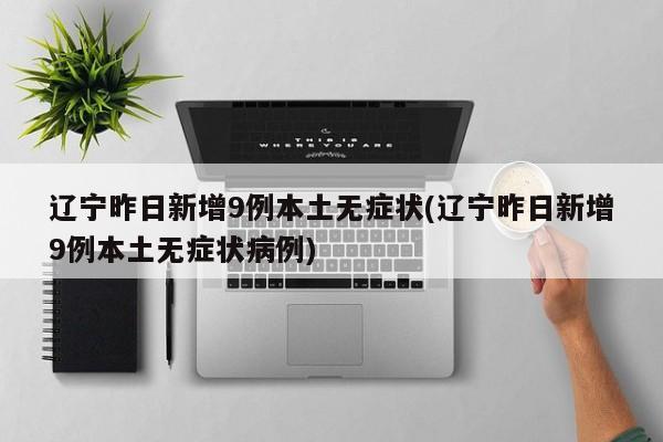 辽宁昨日新增9例本土无症状(辽宁昨日新增9例本土无症状病例)