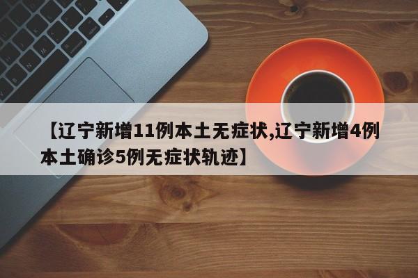 【辽宁新增11例本土无症状,辽宁新增4例本土确诊5例无症状轨迹】